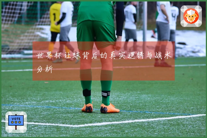 世界杯让球背后的真实逻辑与战术分析