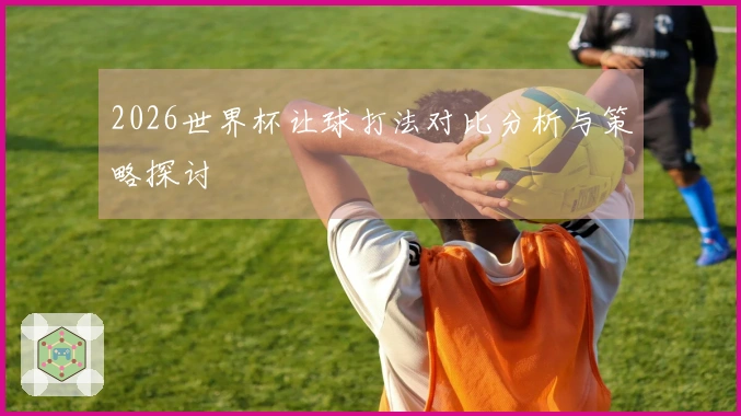 2026世界杯让球打法对比分析与策略探讨