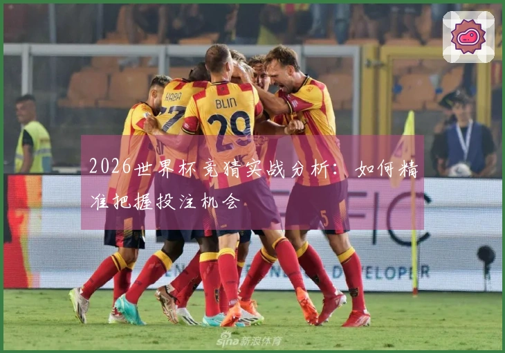 2026世界杯竞猜实战分析：如何精准把握投注机会