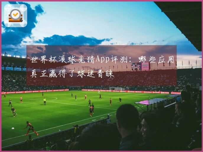 世界杯滚球竞猜App评测：哪些应用真正赢得了球迷青睐