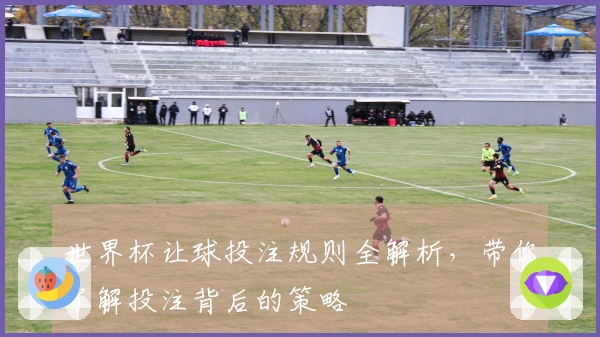 世界杯让球投注规则全解析，带你了解投注背后的策略