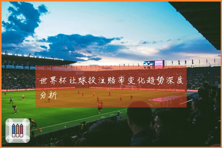 世界杯让球投注赔率变化趋势深度分析