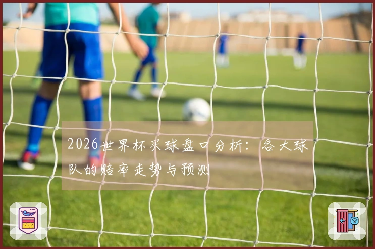 2026世界杯买球盘口分析：各大球队的赔率走势与预测