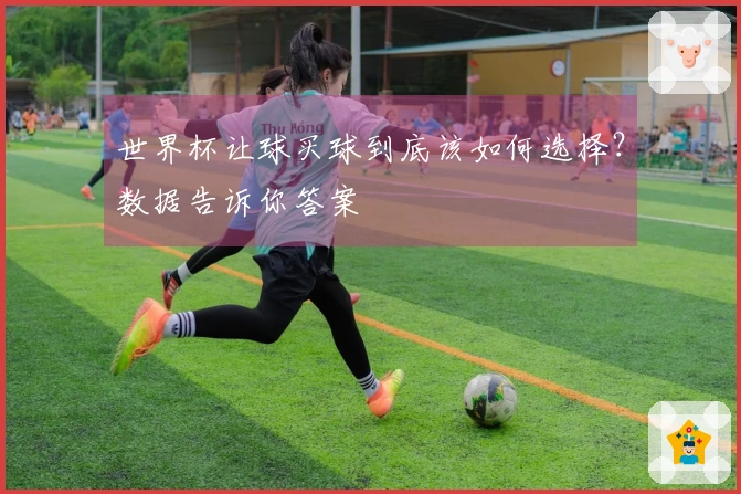 世界杯让球买球到底该如何选择？数据告诉你答案