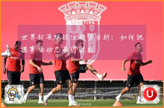 世界杯滚球投注趋势分析:如何把握赛场动态赢得胜利