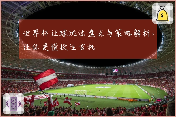 世界杯让球玩法盘点与策略解析，让你更懂投注玄机