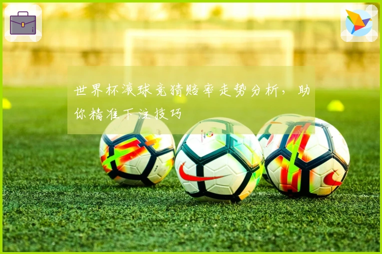 世界杯滚球竞猜赔率走势分析，助你精准下注技巧