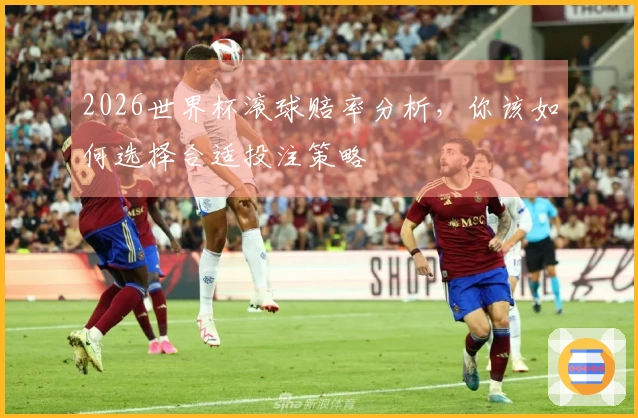2026世界杯滚球赔率分析，你该如何选择合适投注策略