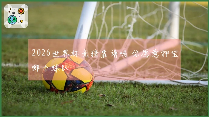 2026世界杯竞猜靠谱吗 你愿意押宝哪个球队