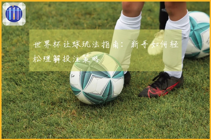 世界杯让球玩法指南：新手如何轻松理解投注策略