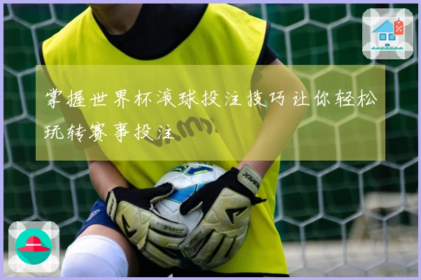 掌握世界杯滚球投注技巧让你轻松玩转赛事投注