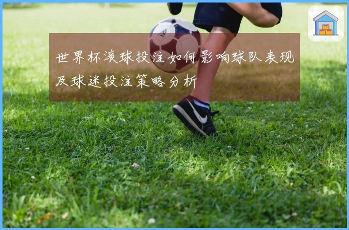 世界杯滚球投注如何影响球队表现及球迷投注策略分析