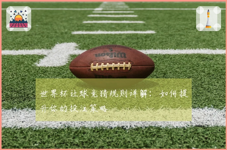 世界杯让球竞猜规则详解：如何提升你的投注策略