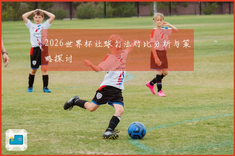2026世界杯让球打法对比分析与策略探讨
