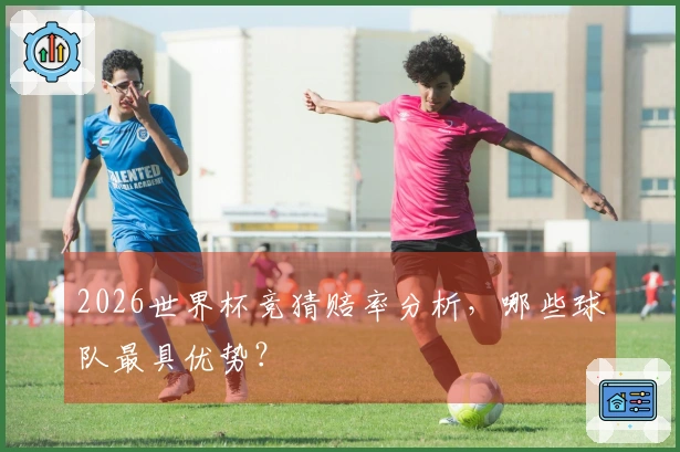 2026世界杯竞猜赔率分析，哪些球队最具优势？