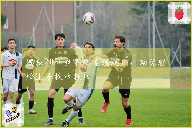 揭秘2026世界杯竞猜规则，助你轻松上手投注技巧
