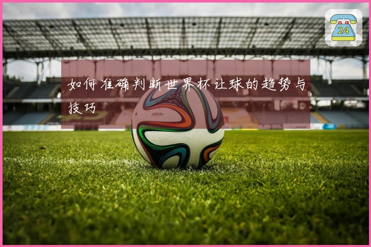 如何准确判断世界杯让球的趋势与技巧