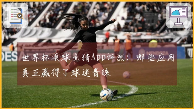 世界杯滚球竞猜App评测：哪些应用真正赢得了球迷青睐