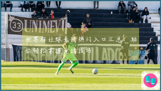 世界杯让球竞猜热门入口汇总，助你轻松掌握竞猜技巧