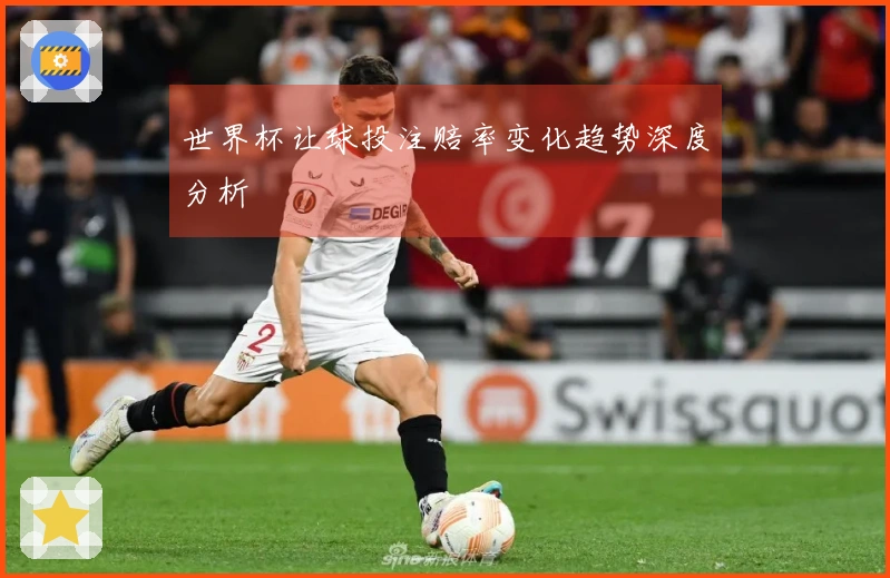 世界杯让球投注赔率变化趋势深度分析