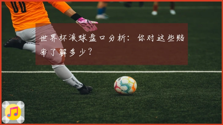 世界杯滚球盘口分析：你对这些赔率了解多少？