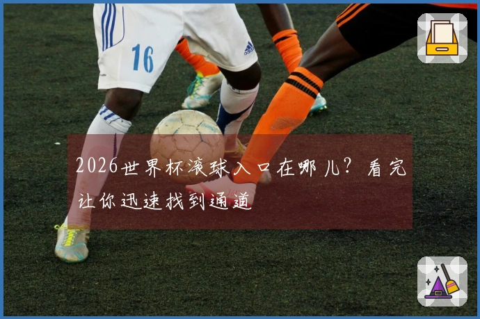 2026世界杯滚球入口在哪儿？看完让你迅速找到通道
