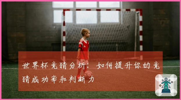 世界杯竞猜分析：如何提升你的竞猜成功率和判断力