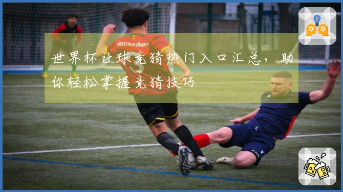 世界杯让球竞猜热门入口汇总，助你轻松掌握竞猜技巧