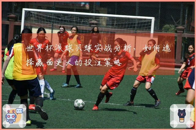 世界杯滚球买球实战分析，如何选择赢面更大的投注策略
