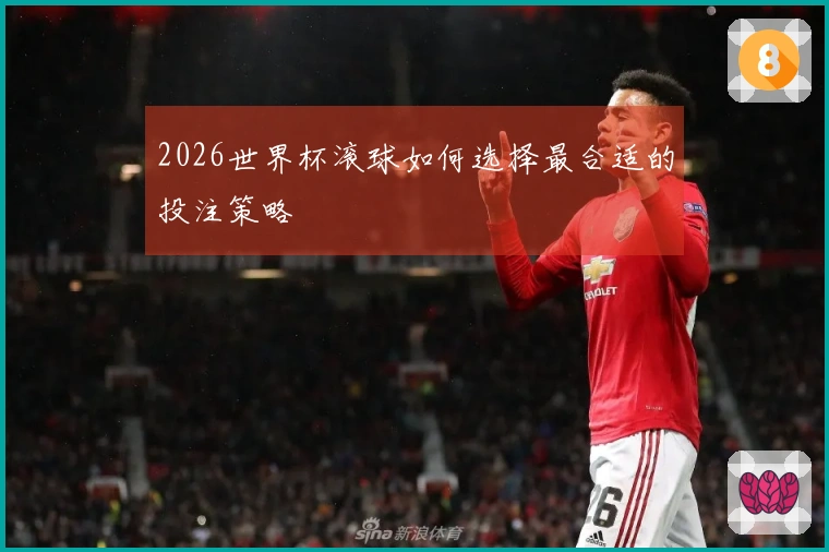 2026世界杯滚球如何选择最合适的投注策略