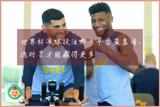 世界杯滚球投注哪个平台最靠谱，选对了才能赢得更多