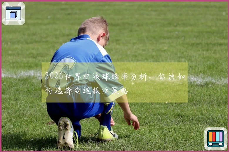 2026世界杯滚球赔率分析，你该如何选择合适投注策略