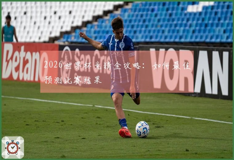2026世界杯竞猜全攻略：如何最佳预测比赛结果