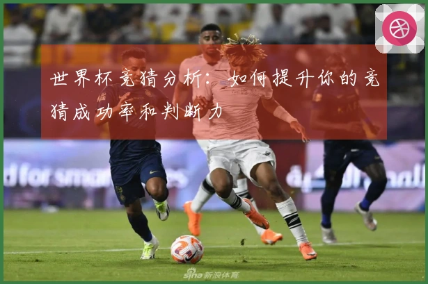 世界杯竞猜分析：如何提升你的竞猜成功率和判断力