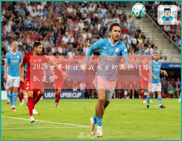 2026世界杯让球战术分析及热门球队走势