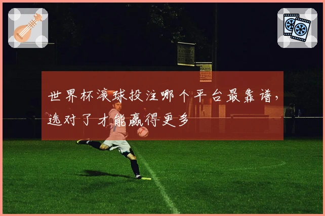 世界杯滚球投注哪个平台最靠谱，选对了才能赢得更多