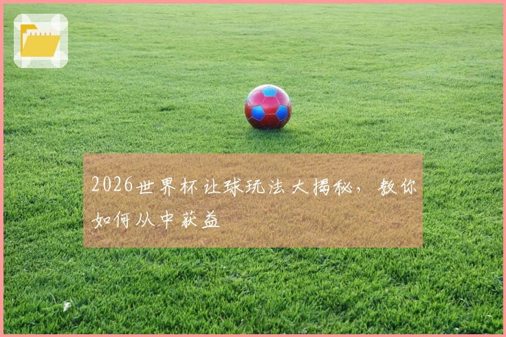 2026世界杯让球玩法大揭秘，教你如何从中获益