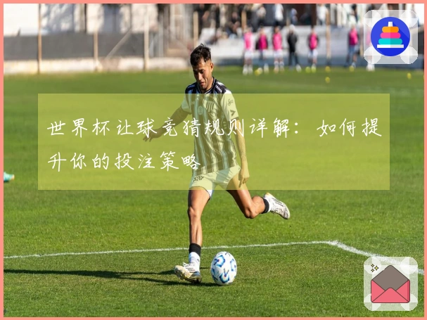 世界杯让球竞猜规则详解：如何提升你的投注策略