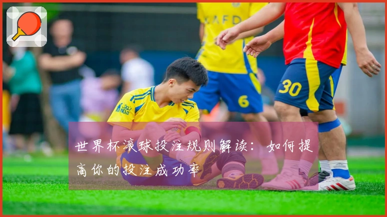 世界杯滚球投注规则解读：如何提高你的投注成功率