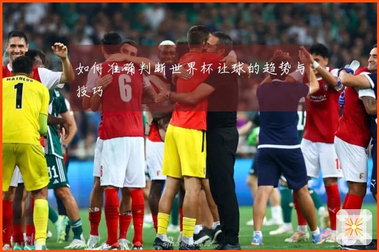 如何准确判断世界杯让球的趋势与技巧