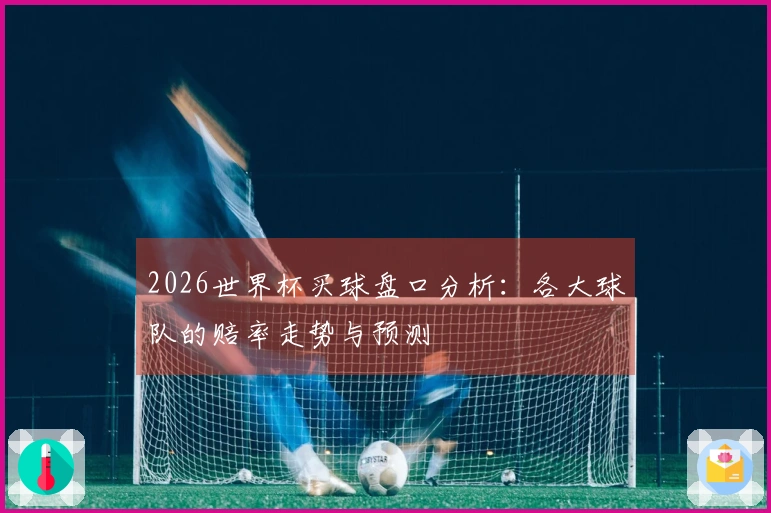 2026世界杯买球盘口分析：各大球队的赔率走势与预测