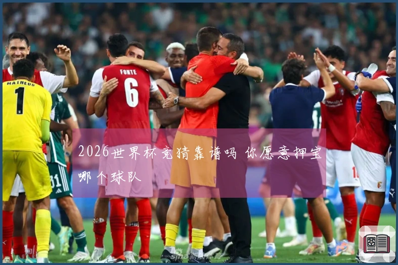 2026世界杯竞猜靠谱吗 你愿意押宝哪个球队